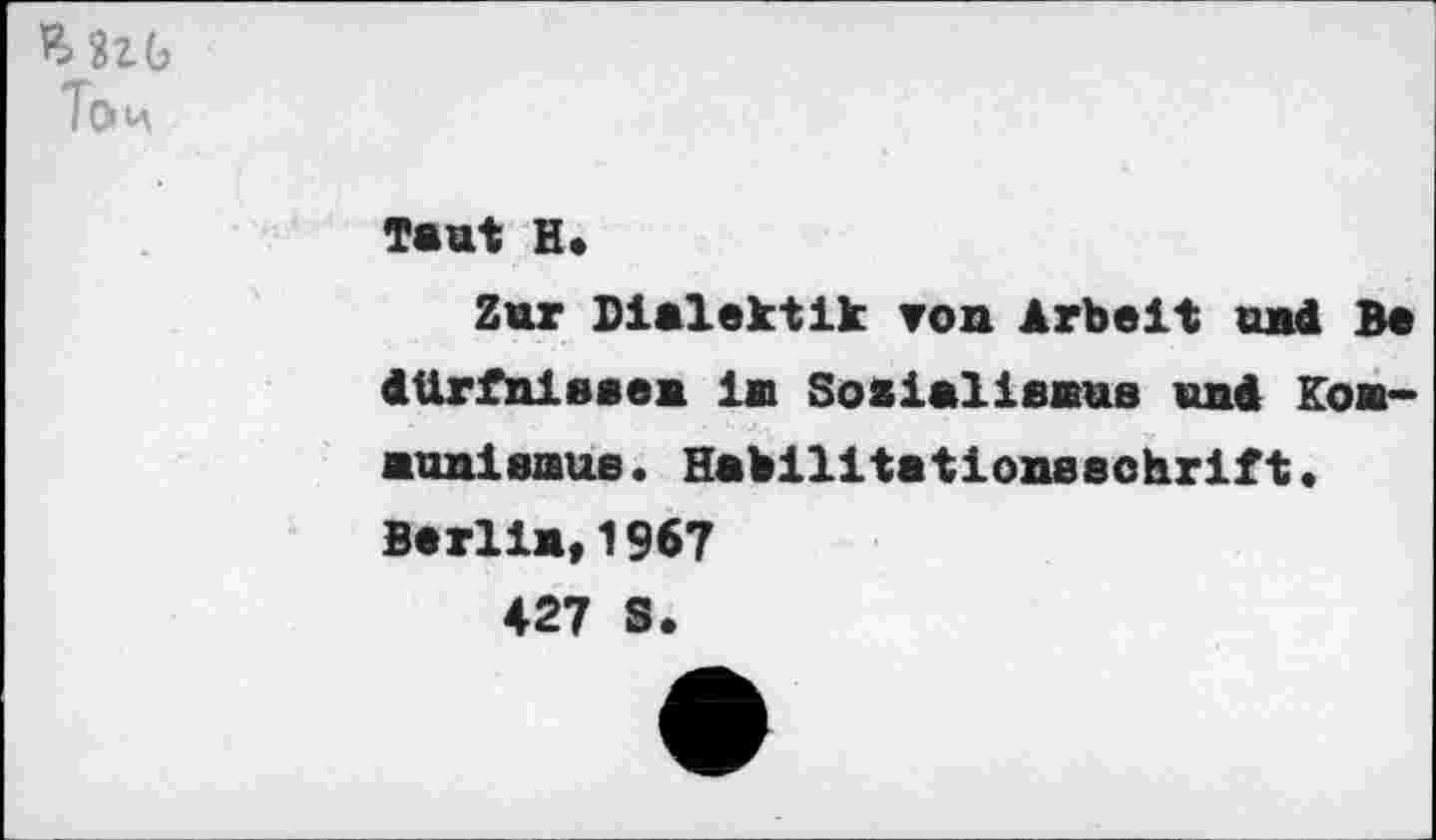 ﻿MtG Tom
Taut H.
Zur Dialektik von Arbeit und Be dürfnissen in Sosialienus und Kon-nunisnue. Habilitationsschrift. Berlin,1967
427 S.